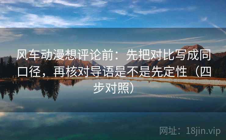 风车动漫想评论前:先把对比写成同口径,再核对导语是不是先定性(四步对照) 风车动漫想评论前:先把对比写成同口径,再核对导语是不是先定性(四步对照)