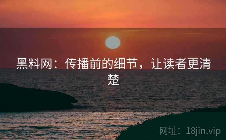 黑料网：传播前的细节，让读者更清楚