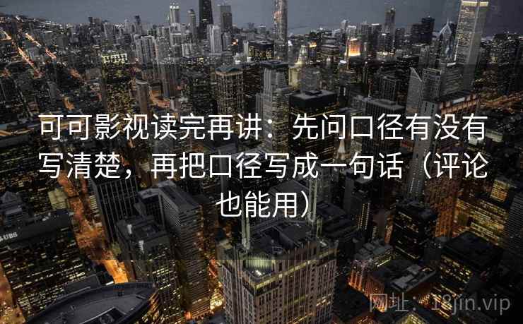 可可影视读完再讲：先问口径有没有写清楚，再把口径写成一句话（评论也能用）