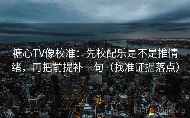 糖心TV像校准：先校配乐是不是推情绪，再把前提补一句（找准证据落点）