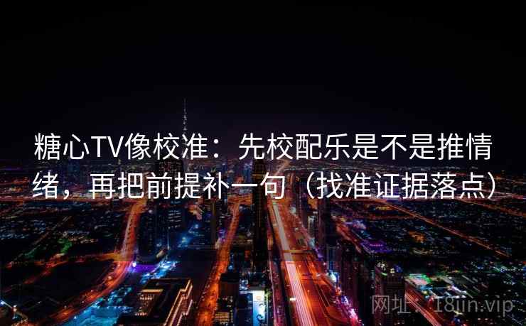 糖心TV像校准：先校配乐是不是推情绪，再把前提补一句（找准证据落点）