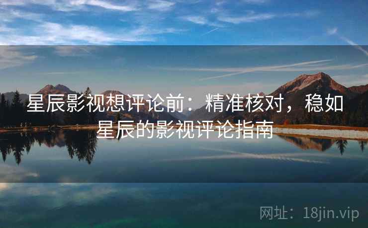星辰影视想评论前:精准核对,稳如星辰的影视评论指南 星辰影视想评论前:精准核对,稳如星辰的影视评论指南