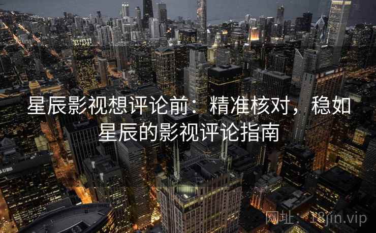 星辰影视想评论前:精准核对,稳如星辰的影视评论指南 星辰影视想评论前:精准核对,稳如星辰的影视评论指南