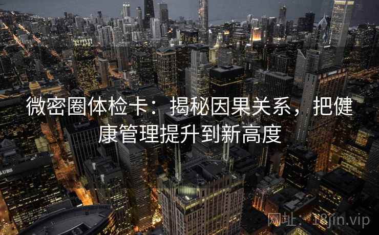 微密圈体检卡:揭秘因果关系,把健康管理提升到新高度 微密圈体检卡:揭秘因果关系,把健康管理提升到新高度