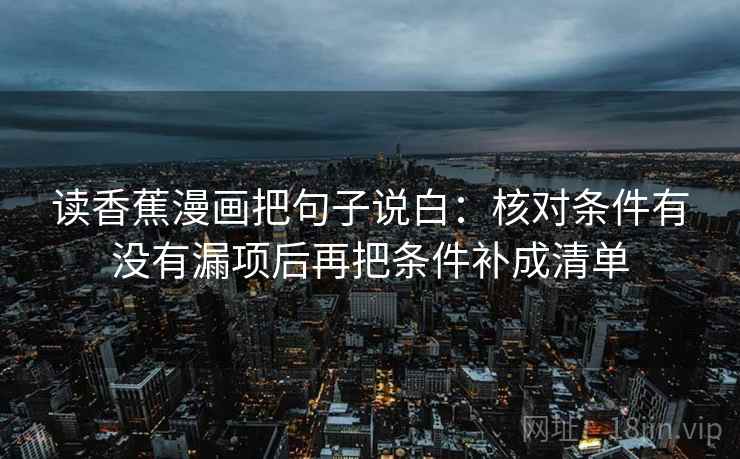 读香蕉漫画把句子说白:核对条件有没有漏项后再把条件补成清单 读香蕉漫画把句子说白:核对条件有没有漏项后再把条件补成清单