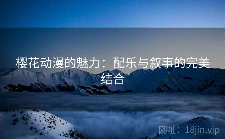 樱花动漫的魅力:配乐与叙事的完美结合 樱花动漫的魅力:配乐与叙事的完美结合