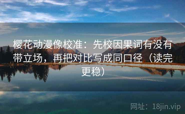 樱花动漫像校准:先校因果词有没有带立场,再把对比写成同口径(读完更稳) 樱花动漫像校准:先校因果词有没有带立场,再把对比写成同口径(读完更稳)