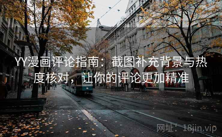 YY漫画评论指南:截图补充背景与热度核对,让你的评论更加精准 YY漫画评论指南:截图补充背景与热度核对,让你的评论更加精准
