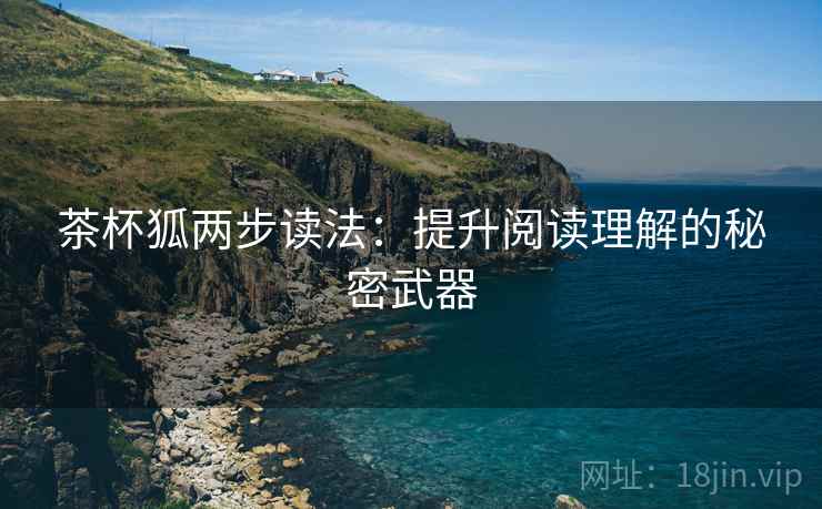 茶杯狐两步读法:提升阅读理解的秘密武器 茶杯狐两步读法:提升阅读理解的秘密武器