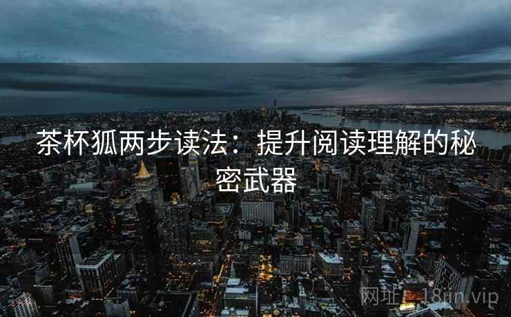 茶杯狐两步读法:提升阅读理解的秘密武器 茶杯狐两步读法:提升阅读理解的秘密武器