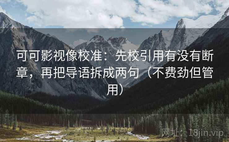 可可影视像校准:先校引用有没有断章,再把导语拆成两句(不费劲但管用) 可可影视像校准:先校引用有没有断章,再把导语拆成两句(不费劲但管用)