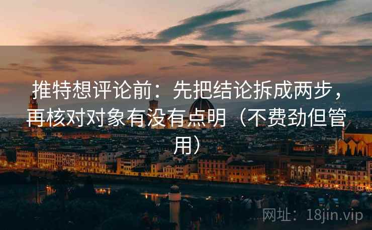 推特想评论前:先把结论拆成两步,再核对对象有没有点明(不费劲但管用) 推特想评论前:先把结论拆成两步,再核对对象有没有点明(不费劲但管用)