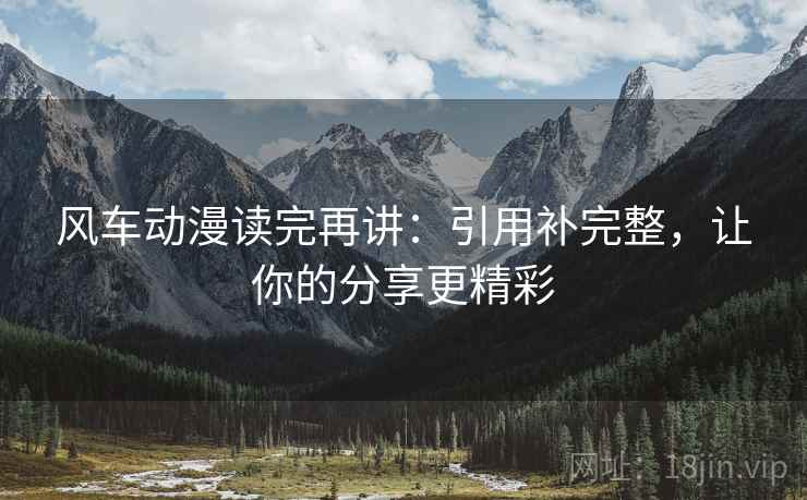 风车动漫读完再讲:引用补完整,让你的分享更精彩 风车动漫读完再讲:引用补完整,让你的分享更精彩