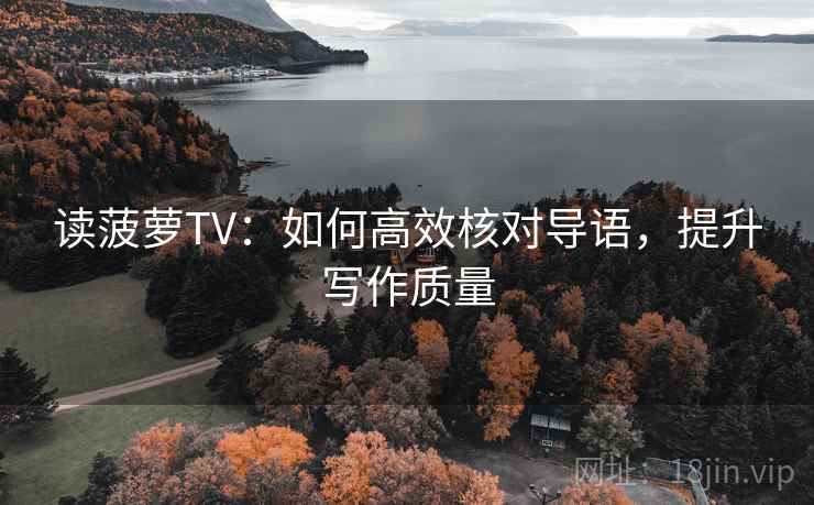 读菠萝TV:如何高效核对导语,提升写作质量 读菠萝TV:如何高效核对导语,提升写作质量