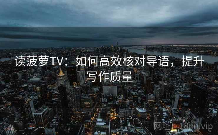 读菠萝TV:如何高效核对导语,提升写作质量 读菠萝TV:如何高效核对导语,提升写作质量