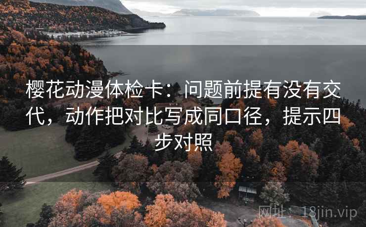樱花动漫体检卡:问题前提有没有交代,动作把对比写成同口径,提示四步对照 樱花动漫体检卡:问题前提有没有交代,动作把对比写成同口径,提示四步对照