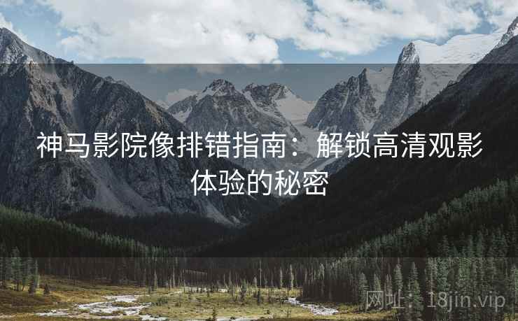 神马影院像排错指南:解锁高清观影体验的秘密 神马影院像排错指南:解锁高清观影体验的秘密