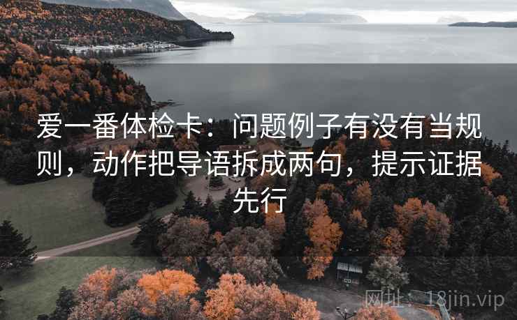 爱一番体检卡:问题例子有没有当规则,动作把导语拆成两句,提示证据先行 爱一番体检卡:问题例子有没有当规则,动作把导语拆成两句,提示证据先行