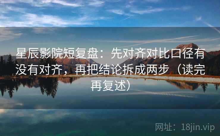 星辰影院短复盘:先对齐对比口径有没有对齐,再把结论拆成两步(读完再复述) 星辰影院短复盘:先对齐对比口径有没有对齐,再把结论拆成两步(读完再复述)