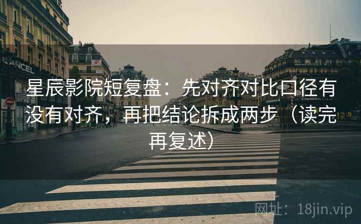 星辰影院短复盘:先对齐对比口径有没有对齐,再把结论拆成两步(读完再复述) 星辰影院短复盘:先对齐对比口径有没有对齐,再把结论拆成两步(读完再复述)