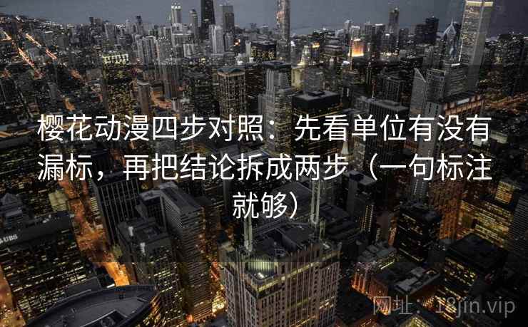 樱花动漫四步对照:先看单位有没有漏标,再把结论拆成两步(一句标注就够) 樱花动漫四步对照:先看单位有没有漏标,再把结论拆成两步(一句标注就够)