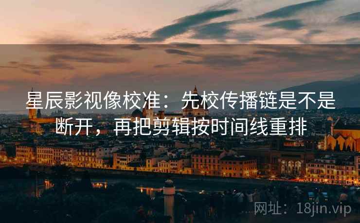 星辰影视像校准:先校传播链是不是断开,再把剪辑按时间线重排 星辰影视像校准:先校传播链是不是断开,再把剪辑按时间线重排
