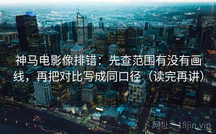 神马电影像排错:先查范围有没有画线,再把对比写成同口径(读完再讲) 神马电影像排错:先查范围有没有画线,再把对比写成同口径(读完再讲)