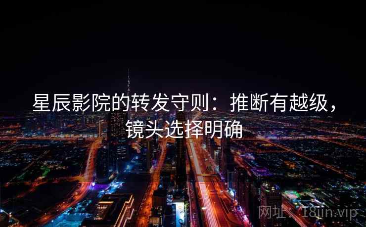 星辰影院的转发守则:推断有越级,镜头选择明确 星辰影院的转发守则:推断有越级,镜头选择明确