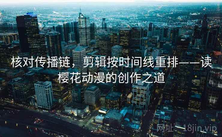 核对传播链,剪辑按时间线重排——读樱花动漫的创作之道 核对传播链,剪辑按时间线重排——读樱花动漫的创作之道