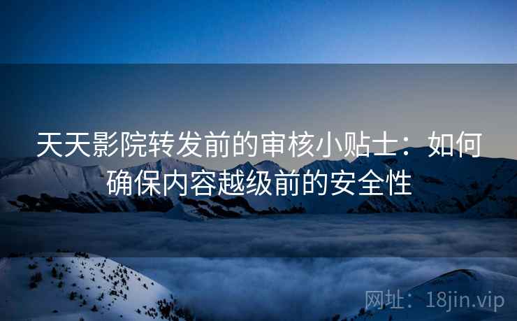 天天影院转发前的审核小贴士:如何确保内容越级前的安全性 天天影院转发前的审核小贴士:如何确保内容越级前的安全性