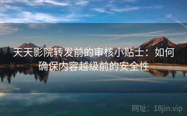 天天影院转发前的审核小贴士:如何确保内容越级前的安全性 天天影院转发前的审核小贴士:如何确保内容越级前的安全性