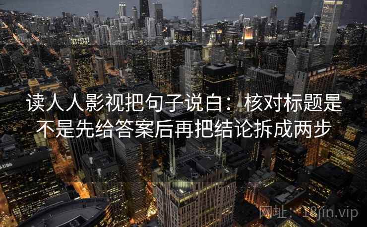 读人人影视把句子说白:核对标题是不是先给答案后再把结论拆成两步 读人人影视把句子说白:核对标题是不是先给答案后再把结论拆成两步