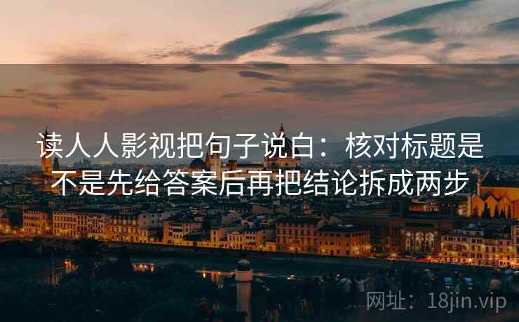 读人人影视把句子说白:核对标题是不是先给答案后再把结论拆成两步 读人人影视把句子说白:核对标题是不是先给答案后再把结论拆成两步