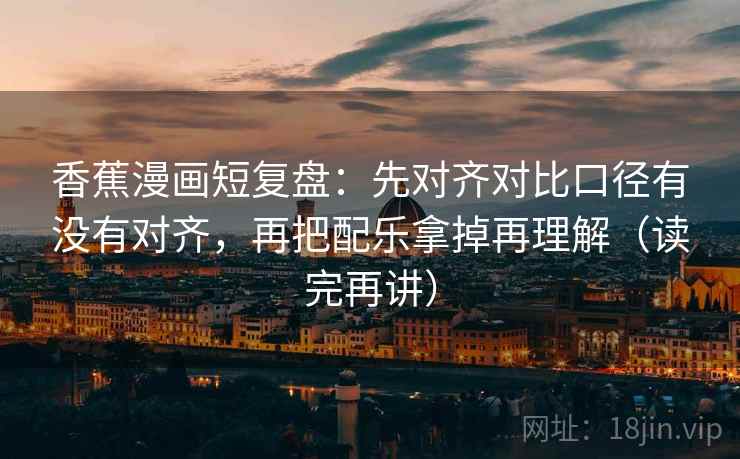 香蕉漫画短复盘:先对齐对比口径有没有对齐,再把配乐拿掉再理解(读完再讲) 香蕉漫画短复盘:先对齐对比口径有没有对齐,再把配乐拿掉再理解(读完再讲)