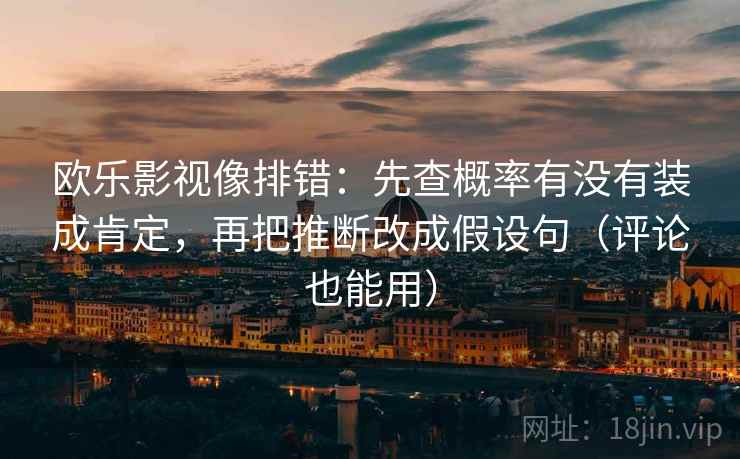 欧乐影视像排错:先查概率有没有装成肯定,再把推断改成假设句(评论也能用) 欧乐影视像排错:先查概率有没有装成肯定,再把推断改成假设句(评论也能用)