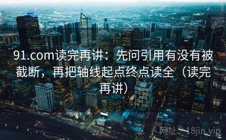 91.com读完再讲:先问引用有没有被截断,再把轴线起点终点读全(读完再讲) 91.com读完再讲:先问引用有没有被截断,再把轴线起点终点读全(读完再讲)