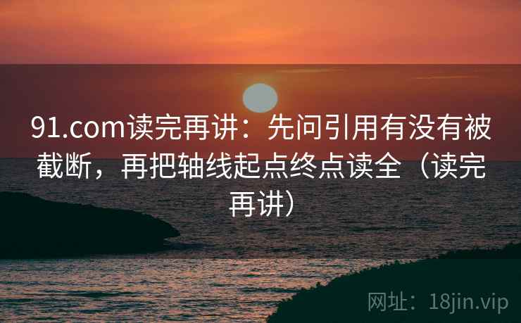 91.com读完再讲:先问引用有没有被截断,再把轴线起点终点读全(读完再讲) 91.com读完再讲:先问引用有没有被截断,再把轴线起点终点读全(读完再讲)