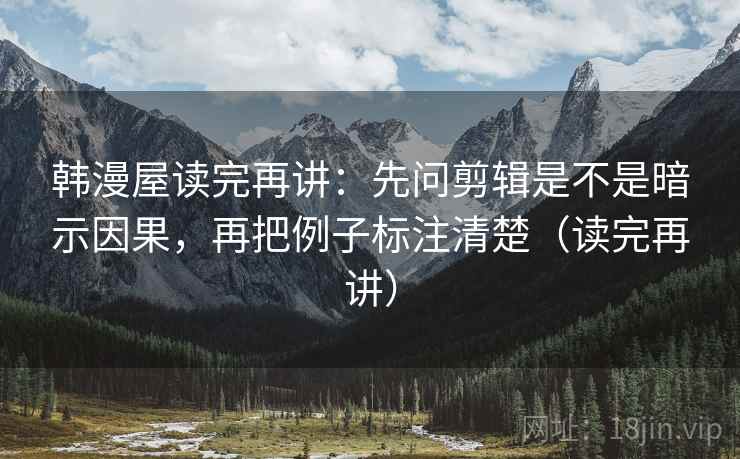 韩漫屋读完再讲：先问剪辑是不是暗示因果，再把例子标注清楚（读完再讲）