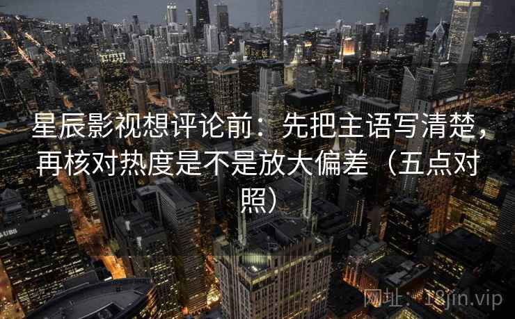 星辰影视想评论前:先把主语写清楚,再核对热度是不是放大偏差(五点对照) 星辰影视想评论前:先把主语写清楚,再核对热度是不是放大偏差(五点对照)