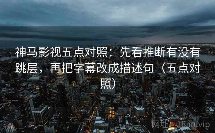 神马影视五点对照：先看推断有没有跳层，再把字幕改成描述句（五点对照）