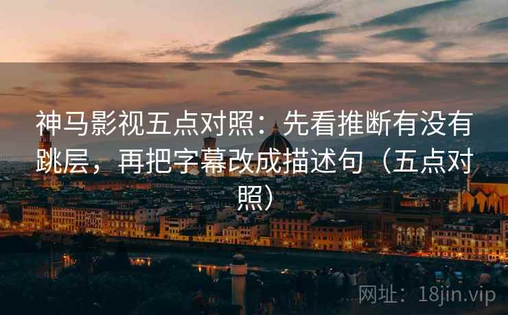 神马影视五点对照：先看推断有没有跳层，再把字幕改成描述句（五点对照）