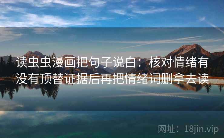 读虫虫漫画把句子说白:核对情绪有没有顶替证据后再把情绪词删拿去读 读虫虫漫画把句子说白:核对情绪有没有顶替证据后再把情绪词删拿去读