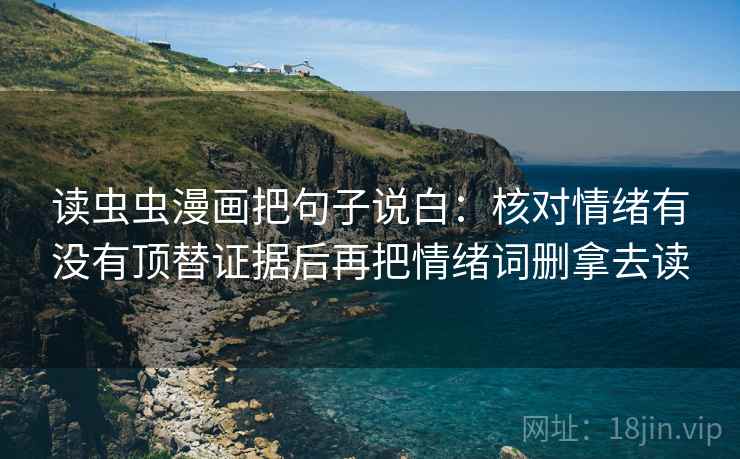 读虫虫漫画把句子说白:核对情绪有没有顶替证据后再把情绪词删拿去读 读虫虫漫画把句子说白:核对情绪有没有顶替证据后再把情绪词删拿去读