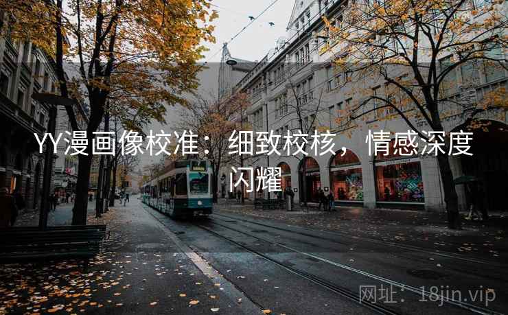 YY漫画像校准:细致校核,情感深度闪耀 YY漫画像校准:细致校核,情感深度闪耀