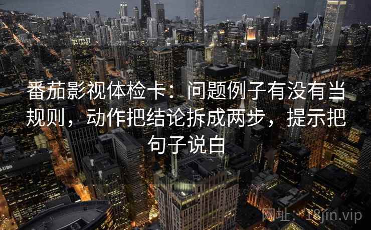 番茄影视体检卡:问题例子有没有当规则,动作把结论拆成两步,提示把句子说白 番茄影视体检卡:问题例子有没有当规则,动作把结论拆成两步,提示把句子说白