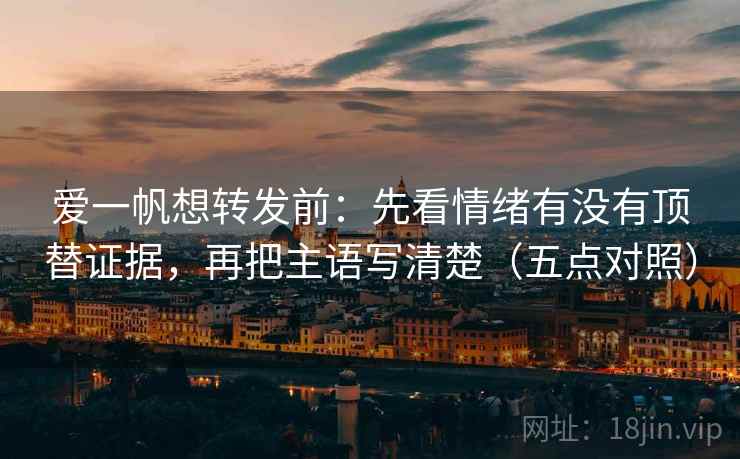 爱一帆想转发前:先看情绪有没有顶替证据,再把主语写清楚(五点对照) 爱一帆想转发前:先看情绪有没有顶替证据,再把主语写清楚(五点对照)