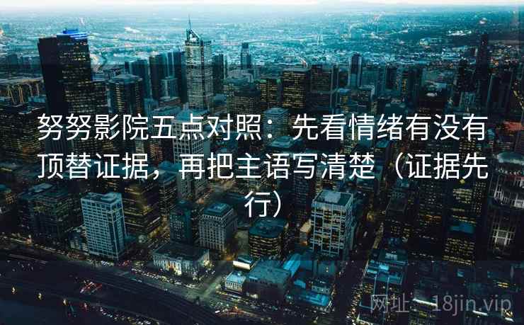 努努影院五点对照:先看情绪有没有顶替证据,再把主语写清楚(证据先行) 努努影院五点对照:先看情绪有没有顶替证据,再把主语写清楚(证据先行)