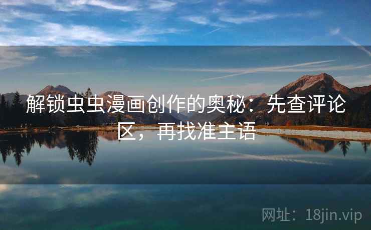 解锁虫虫漫画创作的奥秘:先查评论区,再找准主语 解锁虫虫漫画创作的奥秘:先查评论区,再找准主语