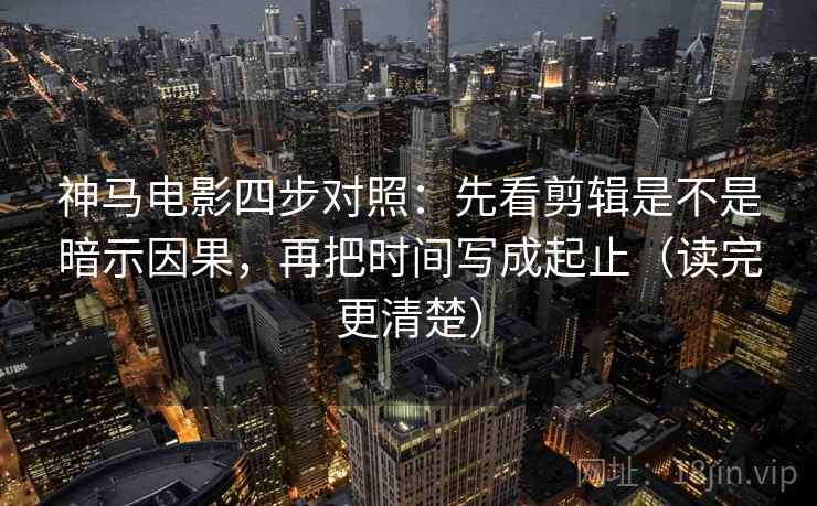神马电影四步对照:先看剪辑是不是暗示因果,再把时间写成起止(读完更清楚) 神马电影四步对照:先看剪辑是不是暗示因果,再把时间写成起止(读完更清楚)