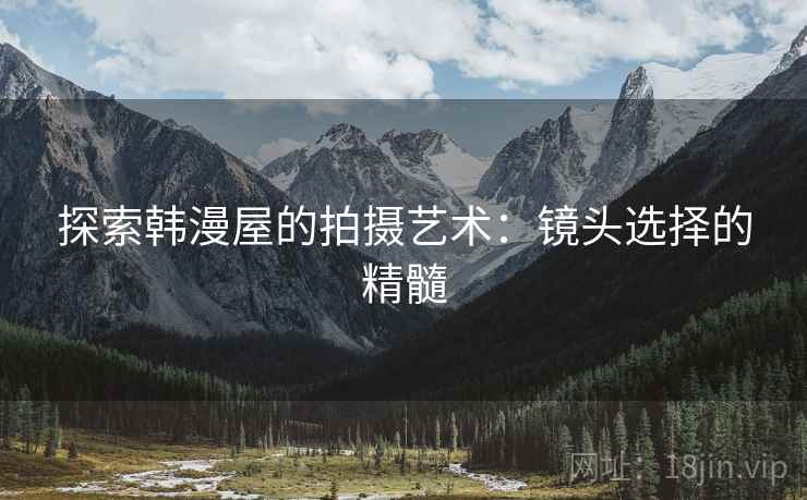 探索韩漫屋的拍摄艺术:镜头选择的精髓 探索韩漫屋的拍摄艺术:镜头选择的精髓